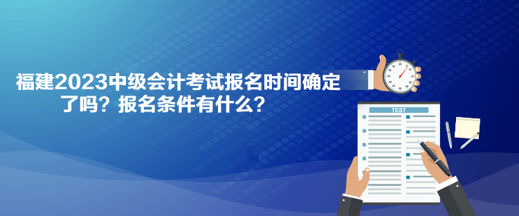 福建2023中級(jí)會(huì)計(jì)考試報(bào)名時(shí)間確定了嗎？報(bào)名條件有什么？