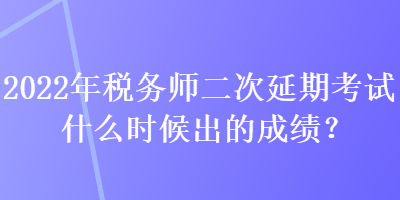 2022年稅務(wù)師二次延期考試什么時候出的成績？