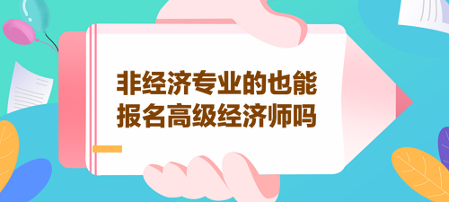 非經(jīng)濟(jì)專業(yè)的也能報名高級經(jīng)濟(jì)師嗎？