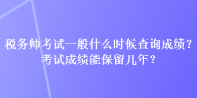 稅務(wù)師考試一般什么時候查詢成績？考試成績能保留幾年？