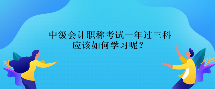 中級(jí)會(huì)計(jì)職稱考試一年過(guò)三科應(yīng)該如何學(xué)習(xí)呢？