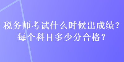 稅務(wù)師考試什么時候出成績？每個科目多少分合格？