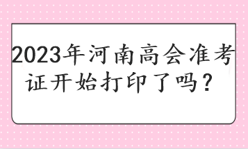 2023年河南高會(huì)準(zhǔn)考證開(kāi)始打印了嗎？