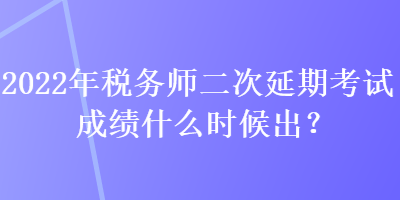 2022年稅務(wù)師二次延期考試成績(jī)什么時(shí)候出？