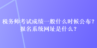 稅務(wù)師考試成績(jī)一般什么時(shí)候公布？報(bào)名系統(tǒng)網(wǎng)址是什么？