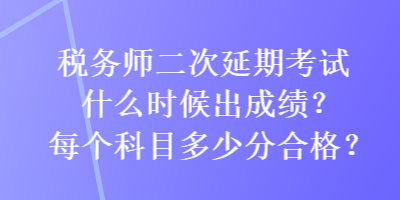 稅務(wù)師二次延期考試什么時(shí)候出成績(jī)？每個(gè)科目多少分合格？