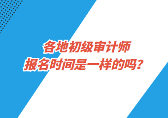 各地初級(jí)審計(jì)師報(bào)名時(shí)間是一樣的嗎？