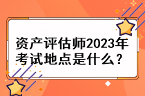 資產(chǎn)評(píng)估師2023年考試地點(diǎn)是什么？