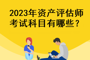 2023年資產(chǎn)評估師考試科目有哪些？