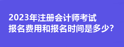 2023年注冊(cè)會(huì)計(jì)師考試報(bào)名費(fèi)用和報(bào)名時(shí)間是多少？