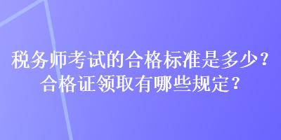 稅務(wù)師考試的合格標(biāo)準(zhǔn)是多少？合格證領(lǐng)取有哪些規(guī)定？