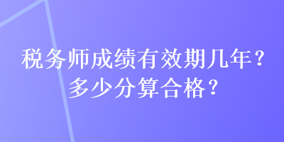 稅務(wù)師成績有效期幾年？多少分算合格？