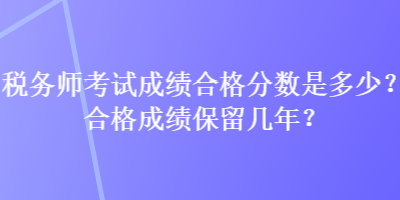 稅務(wù)師考試成績(jī)合格分?jǐn)?shù)是多少？合格成績(jī)保留幾年？