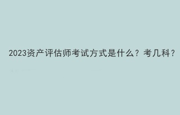 2023資產(chǎn)評估師考試方式是什么？考幾科？