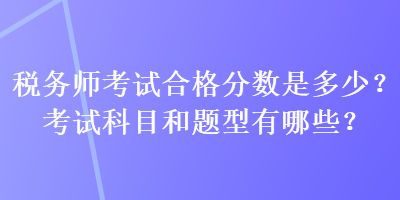 稅務(wù)師考試合格分?jǐn)?shù)是多少？考試科目和題型有哪些？