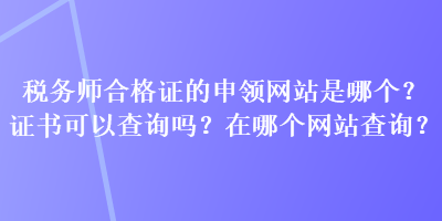 稅務(wù)師合格證的申領(lǐng)網(wǎng)站是哪個(gè)？證書可以查詢嗎？在哪個(gè)網(wǎng)站查詢？