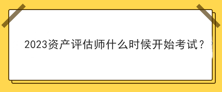 2023資產(chǎn)評估師什么時候開始考試？