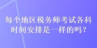 每個(gè)地區(qū)稅務(wù)師考試各科時(shí)間安排是一樣的嗎？