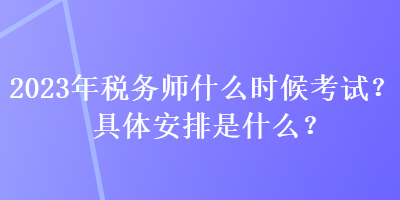 2023年稅務(wù)師什么時候考試？具體安排是什么？