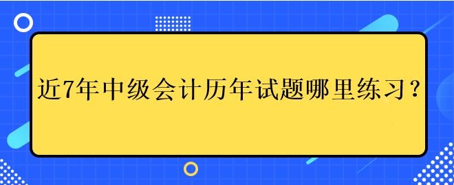 近7年中級(jí)會(huì)計(jì)考試歷年試題哪里練習(xí)？