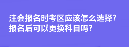 注會報名時考區(qū)應該怎么選擇？報名后可以更換科目嗎？