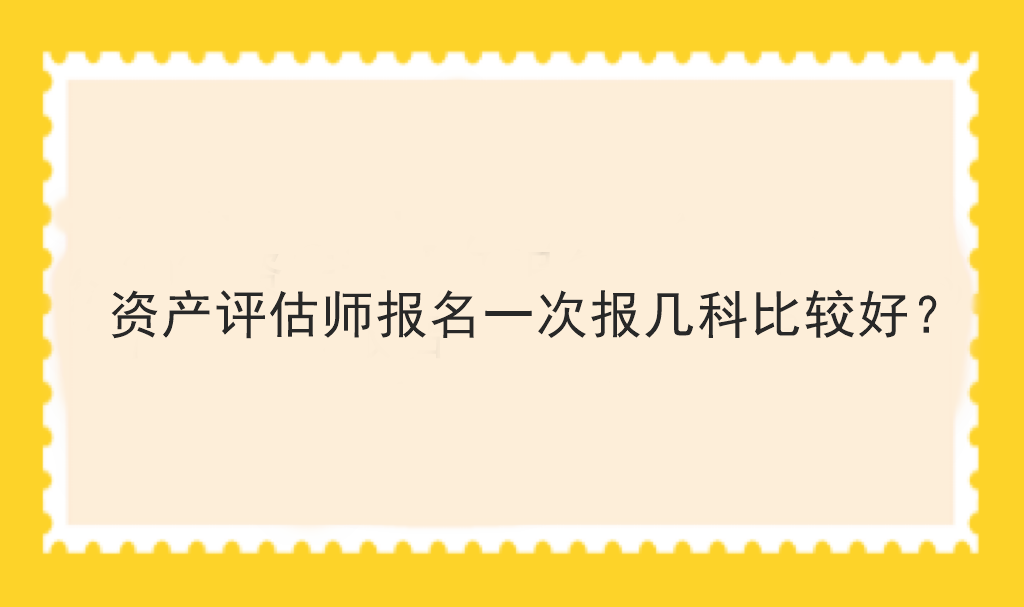 資產(chǎn)評(píng)估師報(bào)名一次報(bào)幾科比較好？