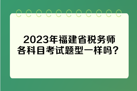 2023年福建省稅務(wù)師各科目考試題型一樣嗎？