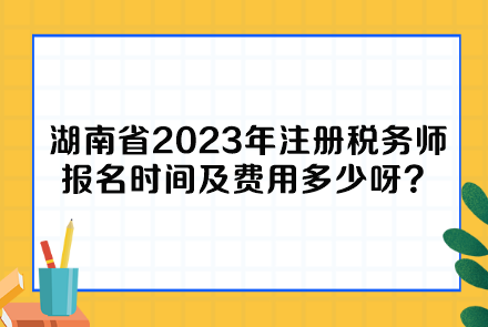 湖南省2023年注冊(cè)稅務(wù)師報(bào)名時(shí)間及費(fèi)用多少呀？