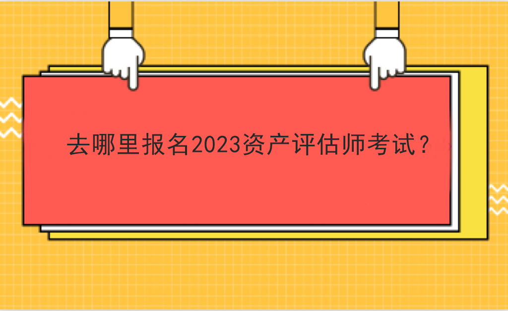 去哪里報名2023資產(chǎn)評估師考試？