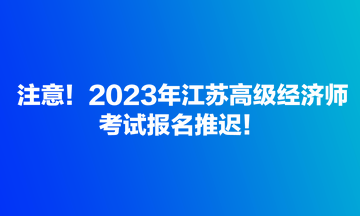 注意！2023年江蘇高級經(jīng)濟師考試報名推遲！