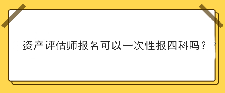 資產(chǎn)評(píng)估師報(bào)名可以一次性報(bào)四科嗎？