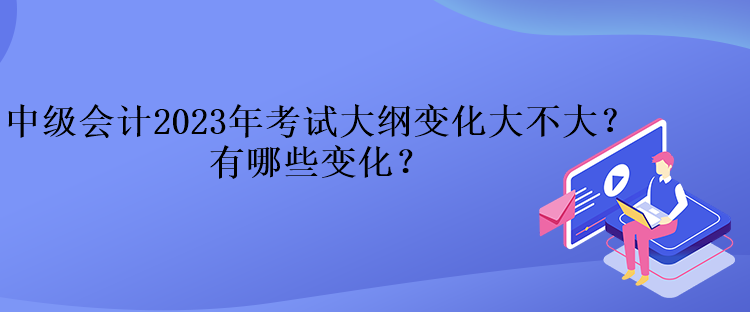 中級會計2023年考試大綱變化大不大？有哪些變化？