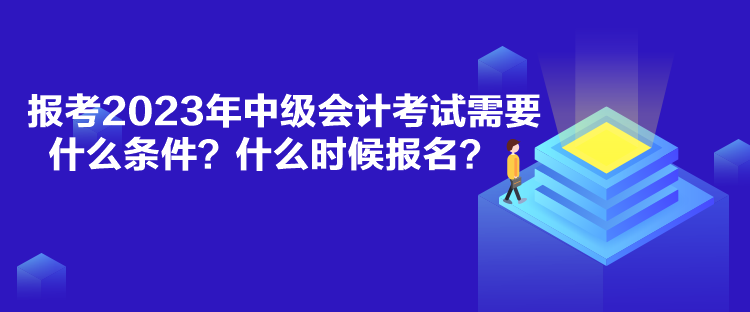 報(bào)考2023年中級會計(jì)考試需要什么條件？什么時候報(bào)名？