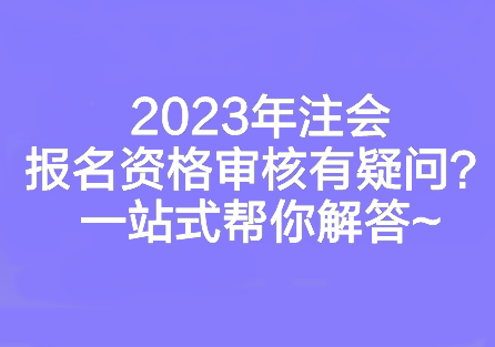 2023年注會(huì)報(bào)名資格審核有疑問？一站式幫你解答~