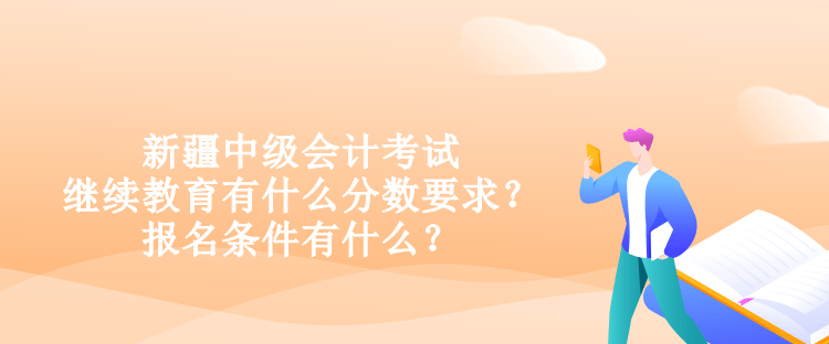 新疆中級會計考試?yán)^續(xù)教育有什么分?jǐn)?shù)要求？報名條件有什么？