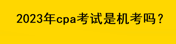 2023年cpa考試是機考嗎？