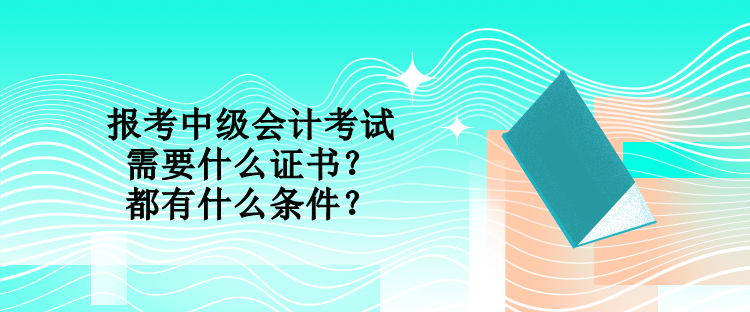 報考中級會計考試需要什么證書？都有什么條件？