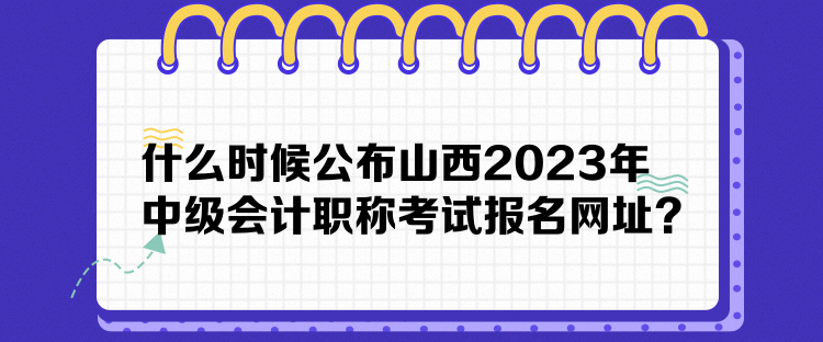 什么時(shí)候公布山西2023年中級(jí)會(huì)計(jì)職稱考試報(bào)名網(wǎng)址？