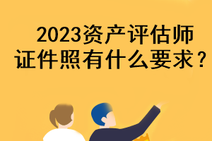 2023資產(chǎn)評估師證件照有什么要求？