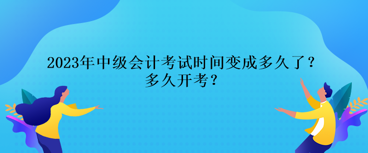 2023年中級(jí)會(huì)計(jì)考試時(shí)間變成多久了？多久開(kāi)考？