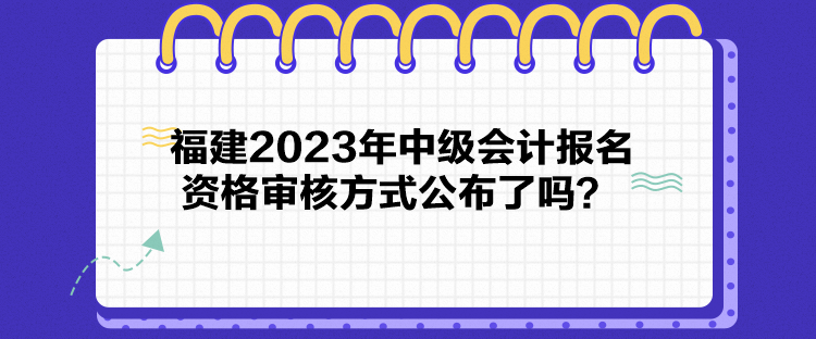 福建2023年中級(jí)會(huì)計(jì)報(bào)名資格審核方式公布了嗎？