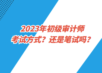 2023年初級(jí)審計(jì)師考試方式？還是筆試嗎？