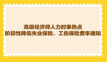 高級經(jīng)濟師人力時事熱點：階段性降低失業(yè)保險、工傷保險費率通知