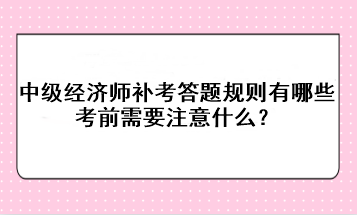 中級經(jīng)濟(jì)師補(bǔ)考答題規(guī)則有哪些？考前需要注意什么？