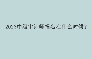 2023中級審計(jì)師報(bào)名在什么時候？