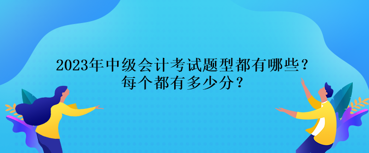 2023年中級會計考試題型都有哪些？每個都有多少分？