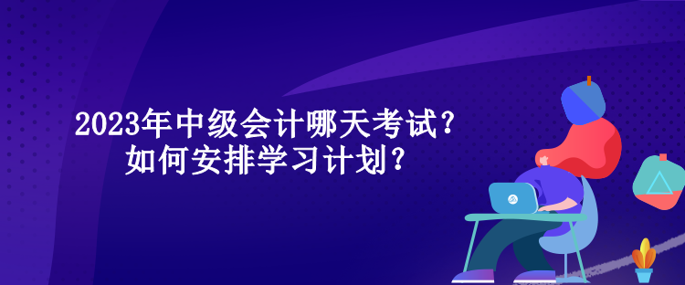 2023年中級(jí)會(huì)計(jì)哪天考試？如何安排學(xué)習(xí)計(jì)劃？