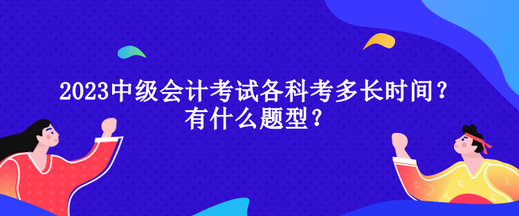 2023中級會計考試各科考多長時間？有什么題型？