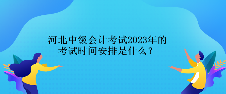 河北中級(jí)會(huì)計(jì)考試2023年的考試時(shí)間安排是什么？