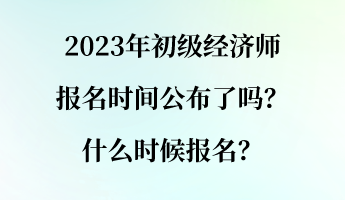 2023年初級(jí)經(jīng)濟(jì)師報(bào)名時(shí)間公布了嗎？什么時(shí)候報(bào)名？